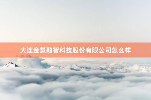 大连金慧融智科技股份有限公司怎么样
