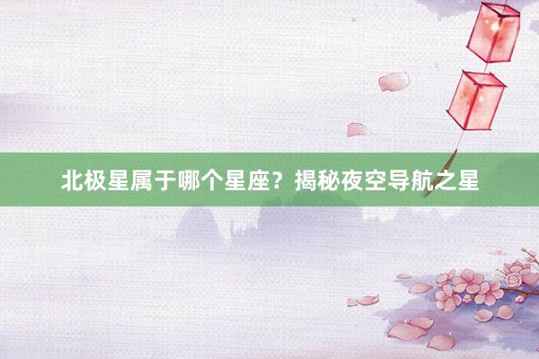 北极星属于哪个星座？揭秘夜空导航之星