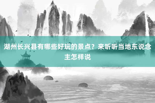 湖州长兴县有哪些好玩的景点？来听听当地东说念主怎样说